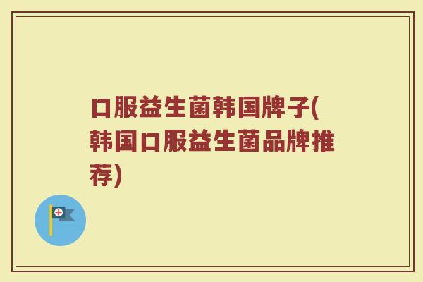 口服益生菌韩国牌子(韩国口服益生菌品牌推荐)