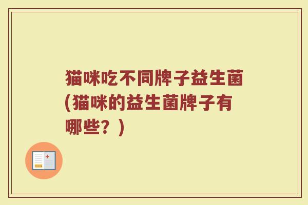 猫咪吃不同牌子益生菌(猫咪的益生菌牌子有哪些?) 猫咪吃不同牌子益生菌(猫咪的益生菌牌子有哪些?)