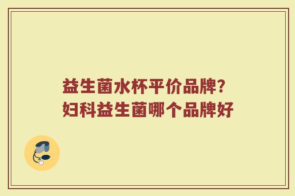 益生菌水杯平价品牌？妇科益生菌哪个品牌好