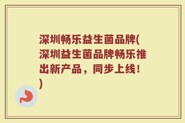 深圳畅乐益生菌品牌(深圳益生菌品牌畅乐推出新产品，同步上线！)