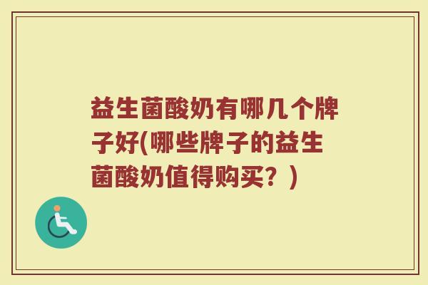 益生菌酸奶有哪几个牌子好(哪些牌子的益生菌酸奶值得购买？)