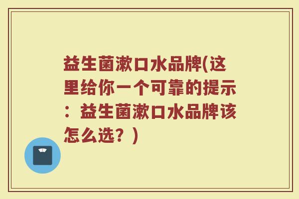 益生菌漱口水品牌(这里给你一个可靠的提示：益生菌漱口水品牌该怎么选？)