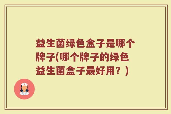 益生菌绿色盒子是哪个牌子(哪个牌子的绿色益生菌盒子最好用？)