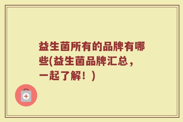 益生菌所有的品牌有哪些(益生菌品牌汇总，一起了解！)