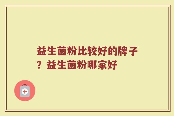 益生菌粉比较好的牌子？益生菌粉哪家好