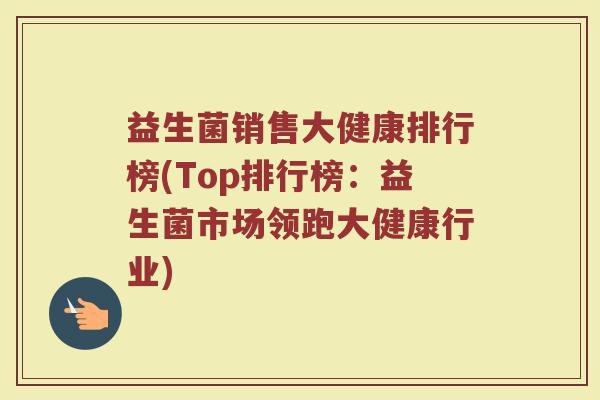 益生菌销售大健康排行榜(Top排行榜：益生菌市场领跑大健康行业)