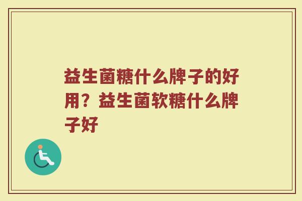 益生菌糖什么牌子的好用？益生菌软糖什么牌子好