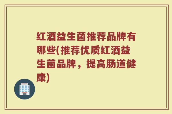 红酒益生菌推荐品牌有哪些(推荐优质红酒益生菌品牌，提高肠道健康)