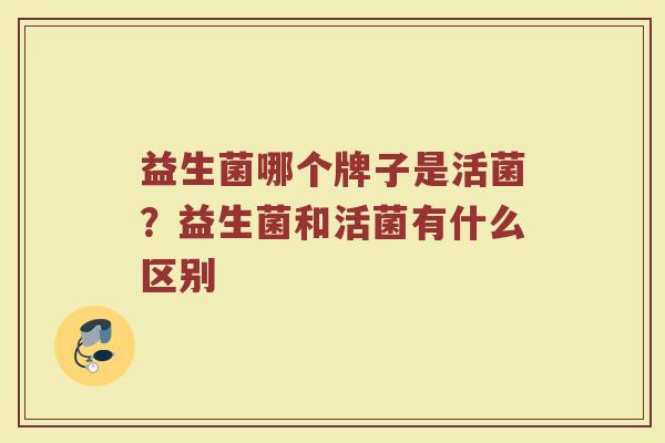 益生菌哪个牌子是活菌？益生菌和活菌有什么区别