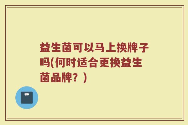 益生菌可以马上换牌子吗(何时适合更换益生菌品牌？)