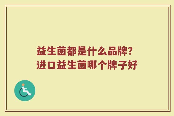 益生菌都是什么品牌？进口益生菌哪个牌子好