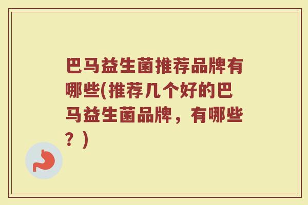 巴马益生菌推荐品牌有哪些(推荐几个好的巴马益生菌品牌，有哪些？)
