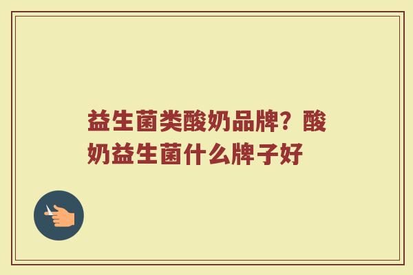 益生菌类酸奶品牌？酸奶益生菌什么牌子好