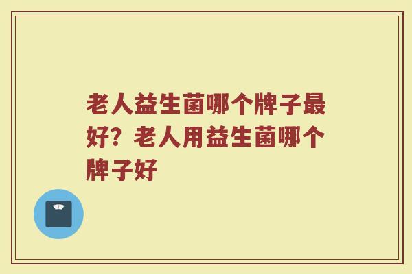 老人益生菌哪个牌子最好？老人用益生菌哪个牌子好