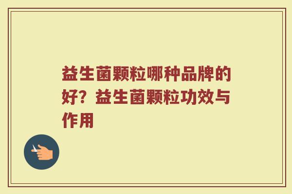 益生菌颗粒哪种品牌的好?益生菌颗粒功效与作用 益生菌颗粒哪种品牌的好?益生菌颗粒功效与作用