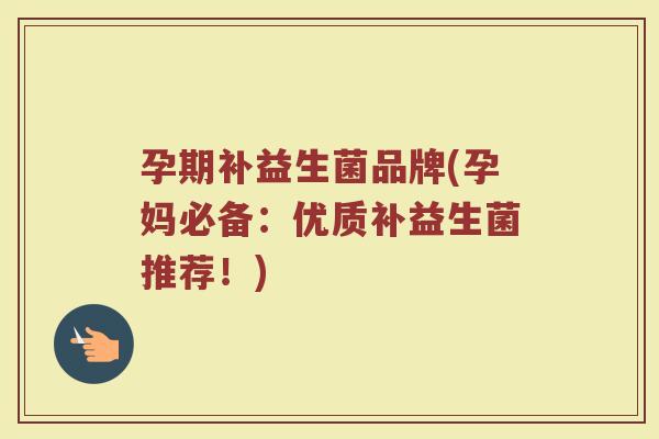 孕期补益生菌品牌(孕妈必备：优质补益生菌推荐！)