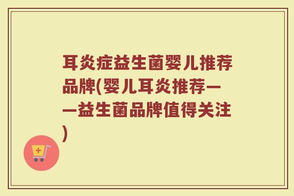 耳炎症益生菌婴儿推荐品牌(婴儿耳炎推荐——益生菌品牌值得关注)