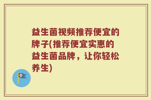 益生菌视频推荐便宜的牌子(推荐便宜实惠的益生菌品牌，让你轻松养生)