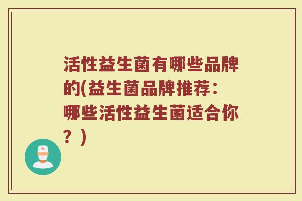 活性益生菌有哪些品牌的(益生菌品牌推荐：哪些活性益生菌适合你？)