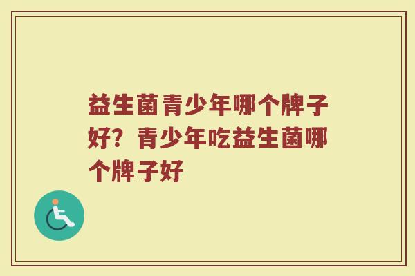 益生菌青少年哪个牌子好？青少年吃益生菌哪个牌子好