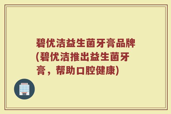 碧优洁益生菌牙膏品牌(碧优洁推出益生菌牙膏，帮助口腔健康)