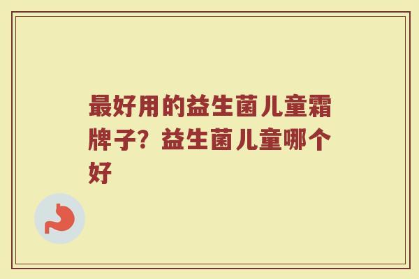 最好用的益生菌儿童霜牌子？益生菌儿童哪个好