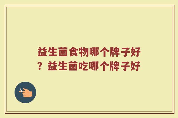 益生菌食物哪个牌子好？益生菌吃哪个牌子好