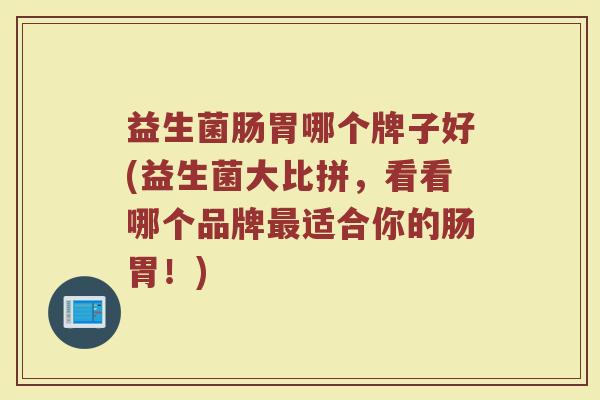 益生菌肠胃哪个牌子好(益生菌大比拼，看看哪个品牌最适合你的肠胃！)