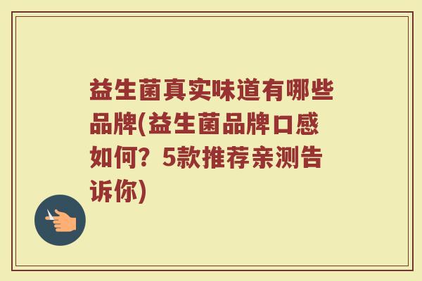 益生菌真实味道有哪些品牌(益生菌品牌口感如何?5款推荐亲测告诉你) 益生菌真实味道有哪些品牌(益生菌品牌口感如何?5款推荐亲测告诉你)