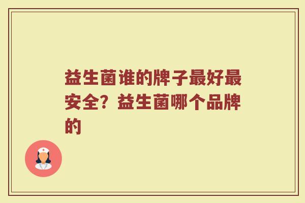 益生菌谁的牌子最好最安全？益生菌哪个品牌的