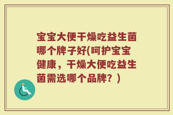 宝宝大便干燥吃益生菌哪个牌子好(呵护宝宝健康，干燥大便吃益生菌需选哪个品牌？)