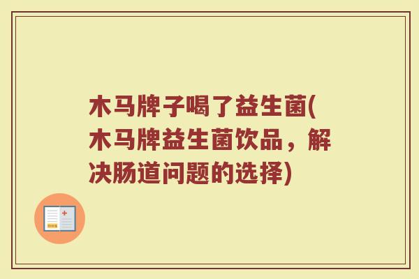 木马牌子喝了益生菌(木马牌益生菌饮品，解决肠道问题的选择)