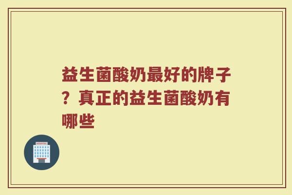 益生菌酸奶最好的牌子？真正的益生菌酸奶有哪些