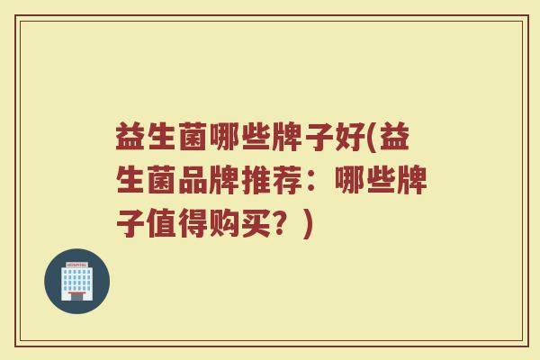 益生菌哪些牌子好(益生菌品牌推荐：哪些牌子值得购买？)