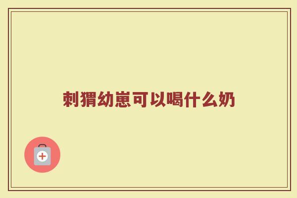 刺猬幼崽可以喝什么奶