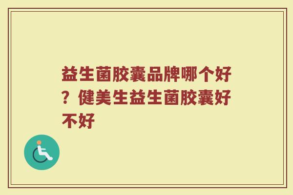 益生菌胶囊品牌哪个好？健美生益生菌胶囊好不好