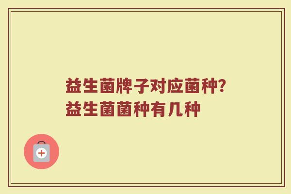 益生菌牌子对应菌种？益生菌菌种有几种