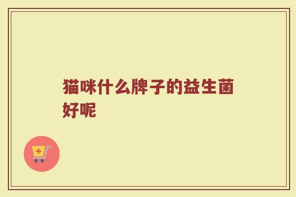猫咪什么牌子的益生菌好呢