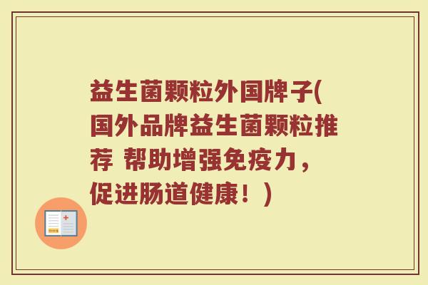 益生菌颗粒外国牌子(国外品牌益生菌颗粒推荐 帮助增强免疫力，促进肠道健康！)