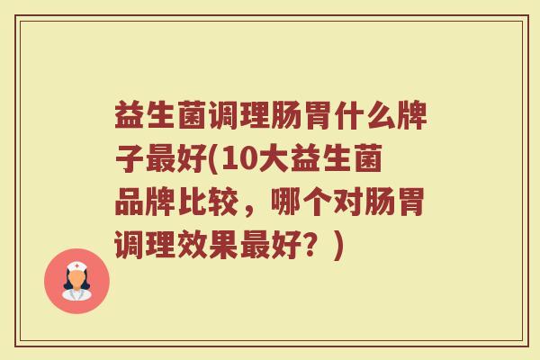 益生菌调理肠胃什么牌子最好(10大益生菌品牌比较，哪个对肠胃调理效果最好？)