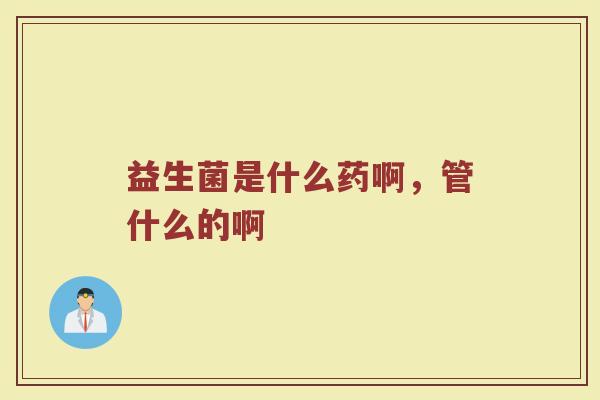 益生菌是什么药啊，管什么的啊