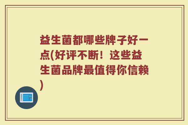 益生菌都哪些牌子好一点(好评不断！这些益生菌品牌最值得你信赖)