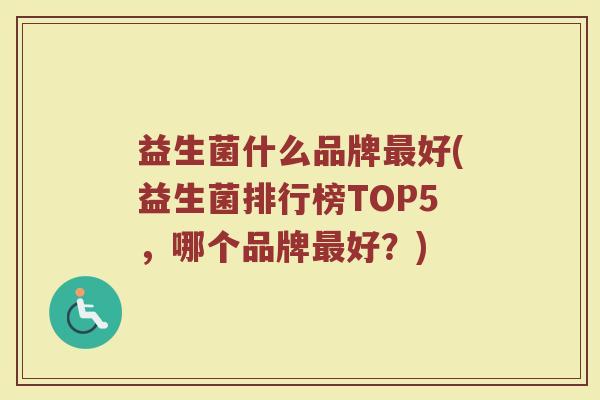 益生菌什么品牌最好(益生菌排行榜TOP5，哪个品牌最好？)