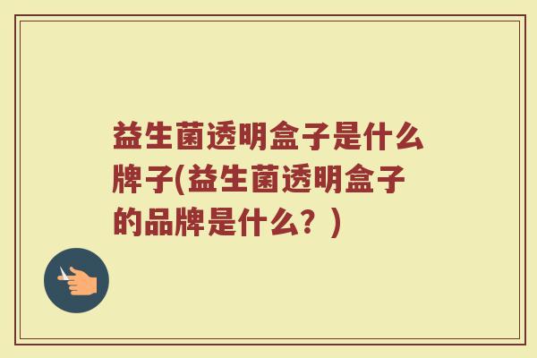 益生菌透明盒子是什么牌子(益生菌透明盒子的品牌是什么？)