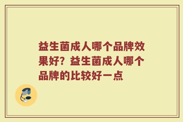 益生菌成人哪个品牌效果好？益生菌成人哪个品牌的比较好一点