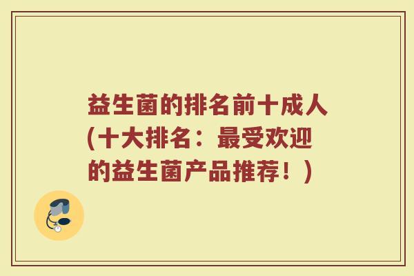 益生菌的排名前十成人(十大排名：最受欢迎的益生菌产品推荐！)