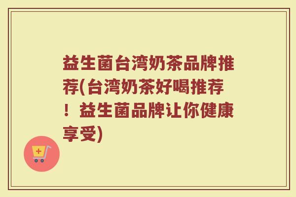 益生菌台湾奶茶品牌推荐(台湾奶茶好喝推荐！益生菌品牌让你健康享受)