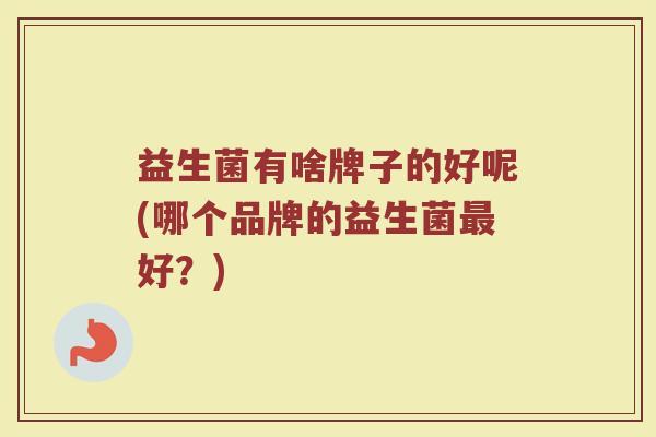 益生菌有啥牌子的好呢(哪个品牌的益生菌最好？)