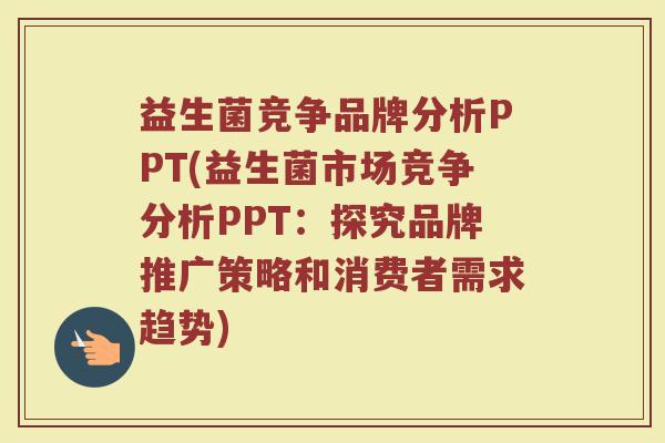 益生菌竞争品牌分析PPT(益生菌市场竞争分析PPT：探究品牌推广策略和消费者需求趋势)