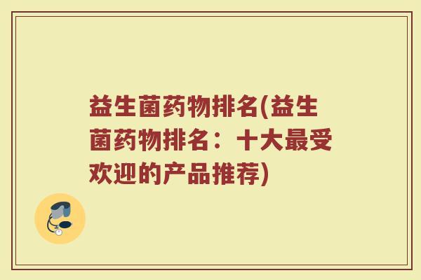 益生菌药物排名(益生菌药物排名：十大最受欢迎的产品推荐)